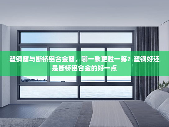 塑钢窗与断桥铝合金窗，哪一款更胜一筹？塑钢好还是断桥铝合金的好一点