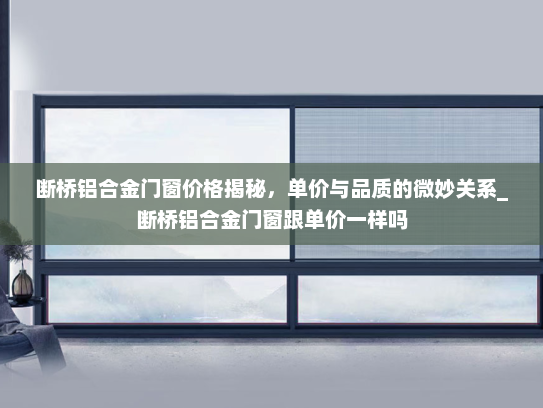 断桥铝合金门窗价格揭秘，单价与品质的微妙关系_断桥铝合金门窗跟单价一样吗