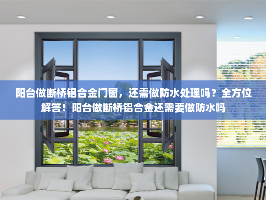 阳台做断桥铝合金门窗，还需做防水处理吗？全方位解答！阳台做断桥铝合金还需要做防水吗