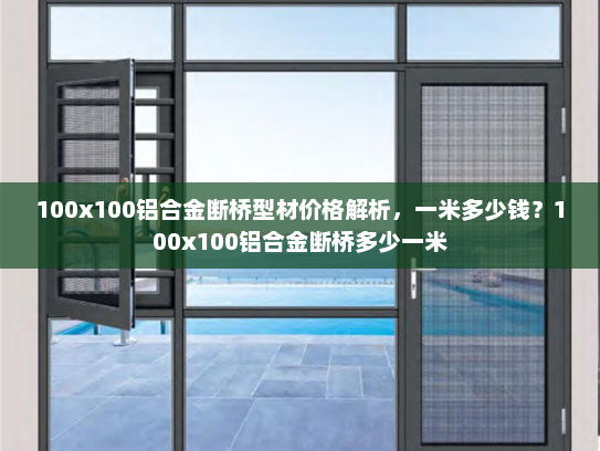 100x100铝合金断桥型材价格解析，一米多少钱？100x100铝合金断桥多少一米