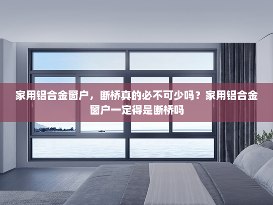 家用铝合金窗户，断桥真的必不可少吗？家用铝合金窗户一定得是断桥吗