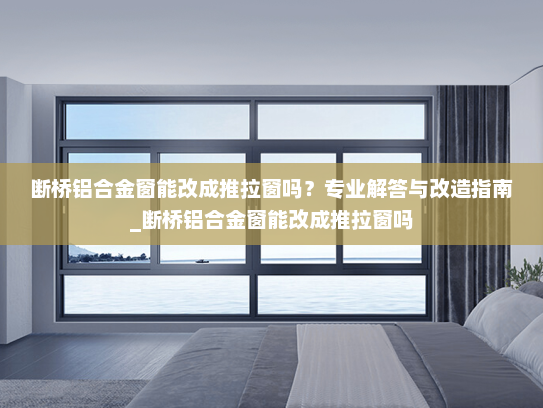 断桥铝合金窗能改成推拉窗吗？专业解答与改造指南_断桥铝合金窗能改成推拉窗吗