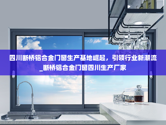 四川断桥铝合金门窗生产基地崛起，引领行业新潮流_断桥铝合金门窗四川生产厂家