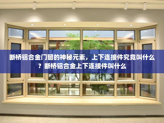 断桥铝合金门窗的神秘元素，上下连接件究竟叫什么？断桥铝合金上下连接件叫什么