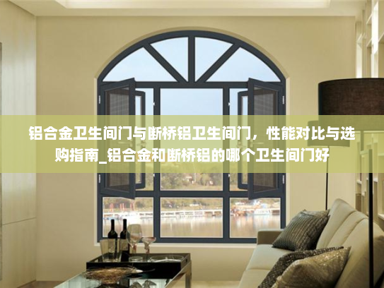 铝合金卫生间门与断桥铝卫生间门，性能对比与选购指南_铝合金和断桥铝的哪个卫生间门好