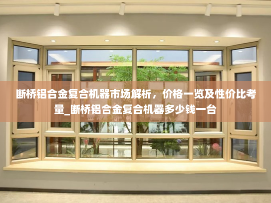 断桥铝合金复合机器市场解析，价格一览及性价比考量_断桥铝合金复合机器多少钱一台