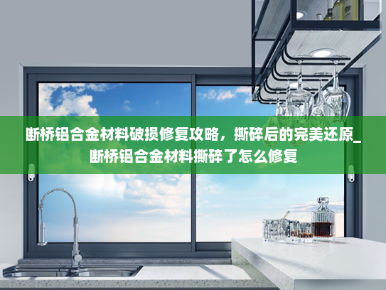 断桥铝合金材料破损修复攻略，撕碎后的完美还原_断桥铝合金材料撕碎了怎么修复