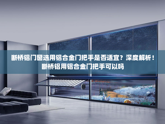 断桥铝门窗选用铝合金门把手是否适宜？深度解析！断桥铝用铝合金门把手可以吗