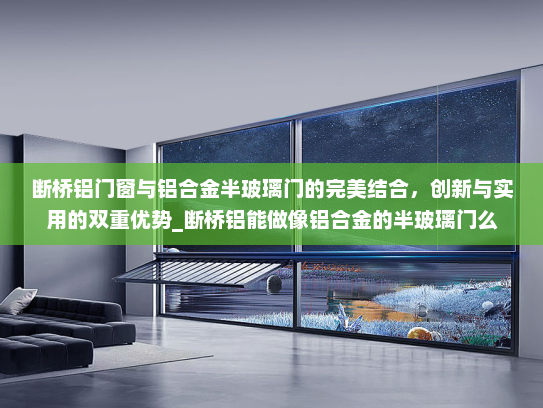 断桥铝门窗与铝合金半玻璃门的完美结合，创新与实用的双重优势_断桥铝能做像铝合金的半玻璃门么