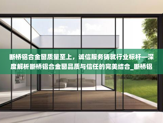 断桥铝合金窗质量至上，诚信服务铸就行业标杆—深度解析断桥铝合金窗品质与信任的完美结合_断桥铝合金窗质量第一诚信为本
