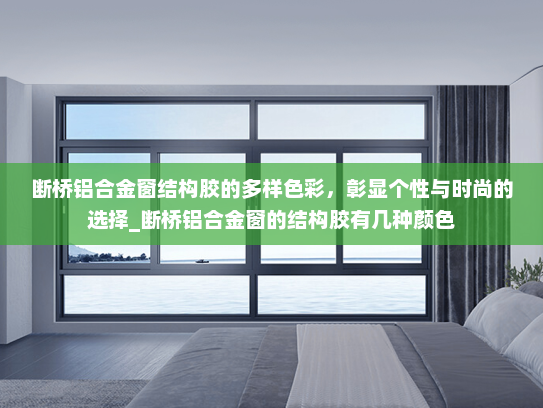 断桥铝合金窗结构胶的多样色彩，彰显个性与时尚的选择_断桥铝合金窗的结构胶有几种颜色