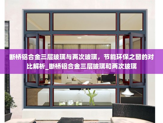 断桥铝合金三层玻璃与两次玻璃，节能环保之窗的对比解析_断桥铝合金三层玻璃和两次玻璃