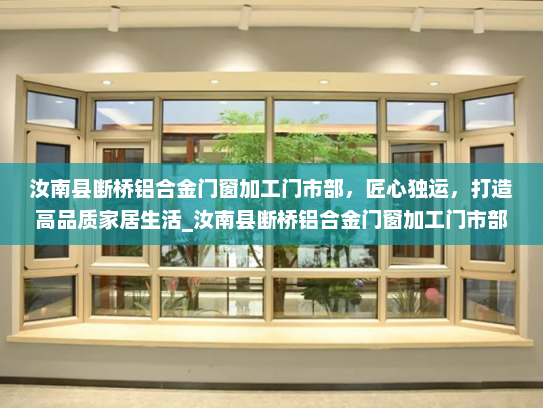 汝南县断桥铝合金门窗加工门市部，匠心独运，打造高品质家居生活_汝南县断桥铝合金门窗加工门市部