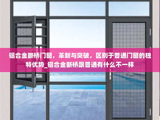 铝合金断桥门窗，革新与突破，区别于普通门窗的独特优势_铝合金断桥跟普通有什么不一样