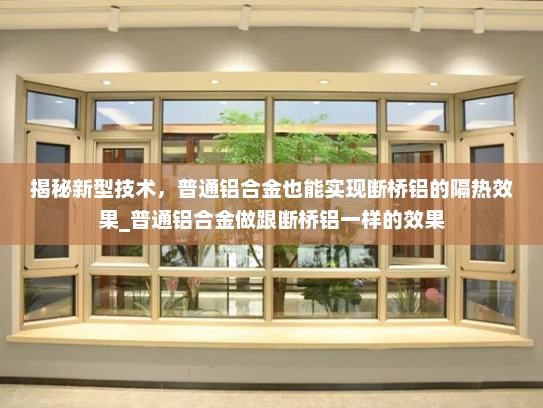 揭秘新型技术，普通铝合金也能实现断桥铝的隔热效果_普通铝合金做跟断桥铝一样的效果