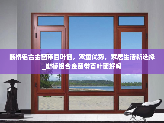 断桥铝合金窗带百叶窗，双重优势，家居生活新选择_断桥铝合金窗带百叶窗好吗