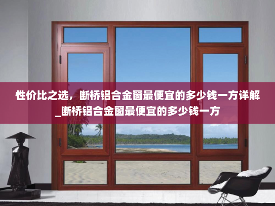 性价比之选，断桥铝合金窗最便宜的多少钱一方详解_断桥铝合金窗最便宜的多少钱一方