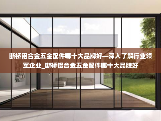 断桥铝合金五金配件哪十大品牌好—深入了解行业领军企业_断桥铝合金五金配件哪十大品牌好