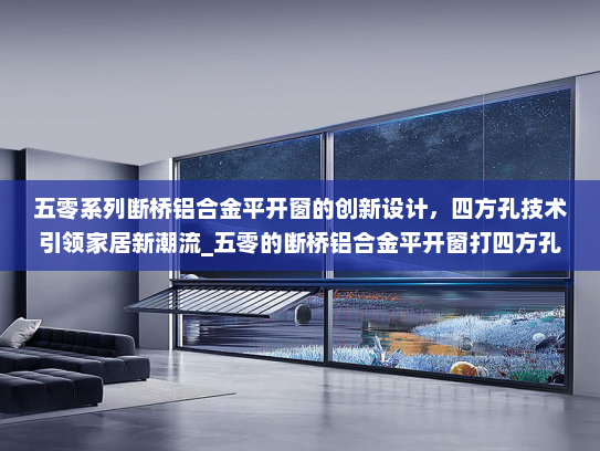 五零系列断桥铝合金平开窗的创新设计，四方孔技术引领家居新潮流_五零的断桥铝合金平开窗打四方孔