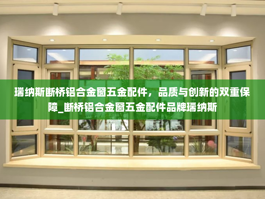 瑞纳斯断桥铝合金窗五金配件，品质与创新的双重保障_断桥铝合金窗五金配件品牌瑞纳斯