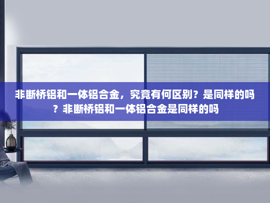 非断桥铝和一体铝合金，究竟有何区别？是同样的吗？非断桥铝和一体铝合金是同样的吗