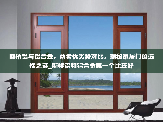 断桥铝与铝合金，两者优劣势对比，揭秘家居门窗选择之谜_断桥铝和铝合金哪一个比较好