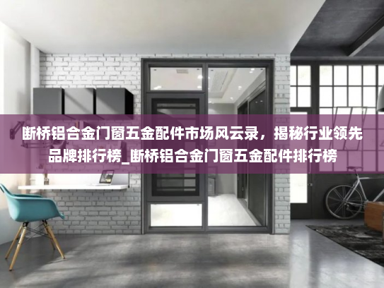 断桥铝合金门窗五金配件市场风云录，揭秘行业领先品牌排行榜_断桥铝合金门窗五金配件排行榜