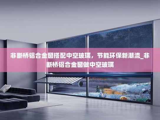 非断桥铝合金窗搭配中空玻璃，节能环保新潮流_非断桥铝合金窗做中空玻璃