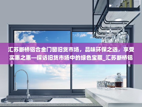 汇苏断桥铝合金门窗旧货市场，品味环保之选，享受实惠之惠—探访旧货市场中的绿色宝藏_汇苏断桥铝合金门窗旧货市场