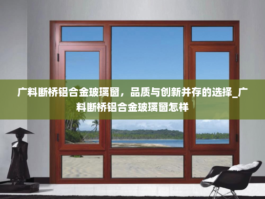 广料断桥铝合金玻璃窗，品质与创新并存的选择_广料断桥铝合金玻璃窗怎样