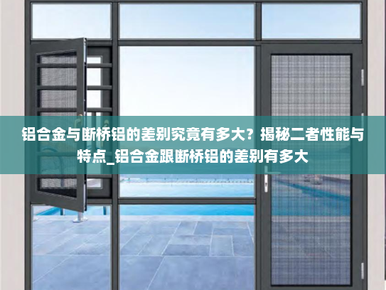 铝合金与断桥铝的差别究竟有多大？揭秘二者性能与特点_铝合金跟断桥铝的差别有多大