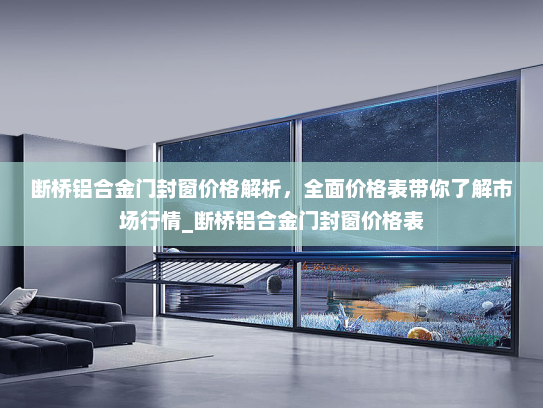断桥铝合金门封窗价格解析，全面价格表带你了解市场行情_断桥铝合金门封窗价格表