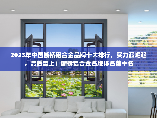 2023年中国断桥铝合金品牌十大排行，实力派崛起，品质至上！断桥铝合金名牌排名前十名