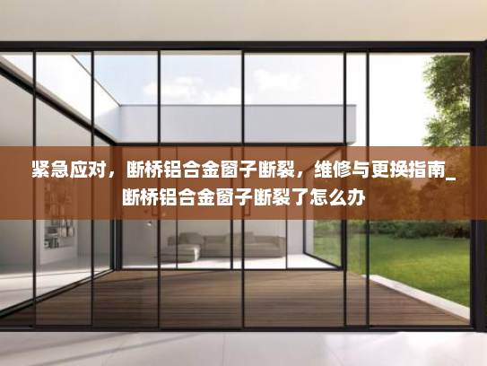 紧急应对，断桥铝合金窗子断裂，维修与更换指南_断桥铝合金窗子断裂了怎么办