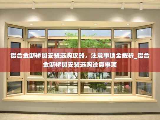 铝合金断桥窗安装选购攻略，注意事项全解析_铝合金断桥窗安装选购注意事项