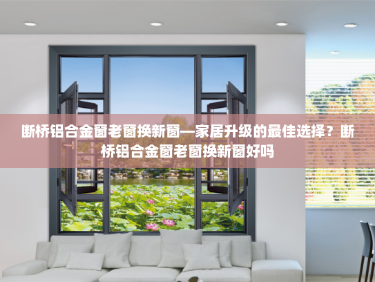 断桥铝合金窗老窗换新窗—家居升级的最佳选择？断桥铝合金窗老窗换新窗好吗