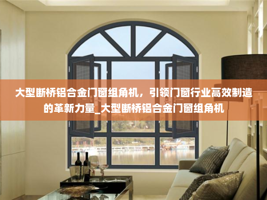 大型断桥铝合金门窗组角机，引领门窗行业高效制造的革新力量_大型断桥铝合金门窗组角机
