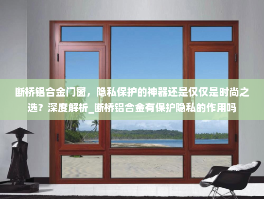 断桥铝合金门窗，隐私保护的神器还是仅仅是时尚之选？深度解析_断桥铝合金有保护隐私的作用吗