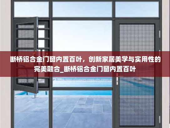 断桥铝合金门窗内置百叶，创新家居美学与实用性的完美融合_断桥铝合金门窗内置百叶