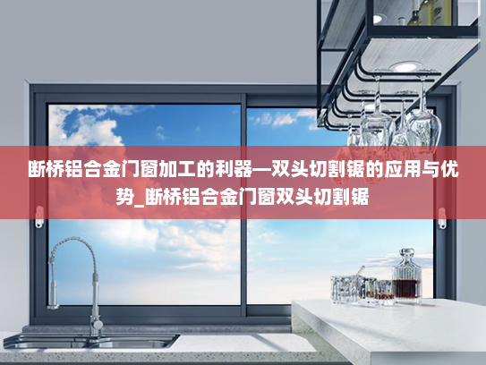 断桥铝合金门窗加工的利器—双头切割锯的应用与优势_断桥铝合金门窗双头切割锯