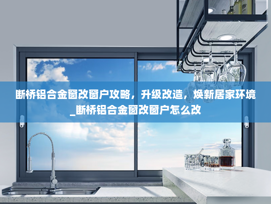 断桥铝合金窗改窗户攻略，升级改造，焕新居家环境_断桥铝合金窗改窗户怎么改