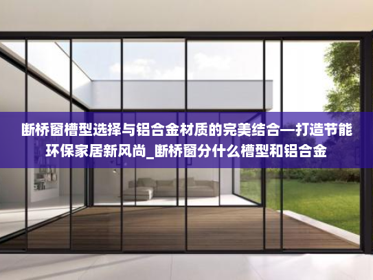 断桥窗槽型选择与铝合金材质的完美结合—打造节能环保家居新风尚_断桥窗分什么槽型和铝合金