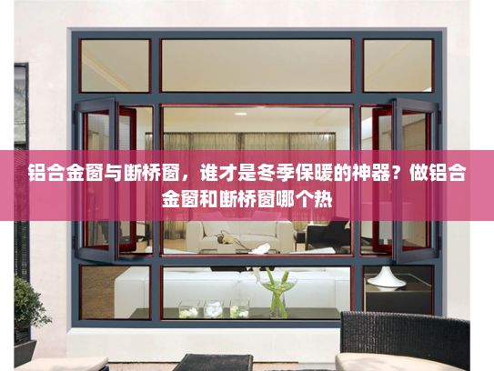 铝合金窗与断桥窗，谁才是冬季保暖的神器？做铝合金窗和断桥窗哪个热