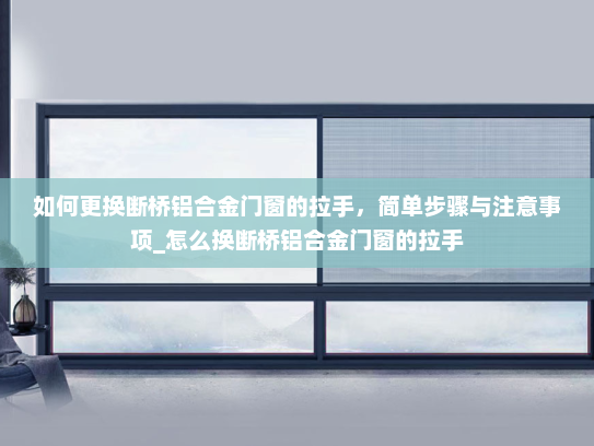 如何更换断桥铝合金门窗的拉手，简单步骤与注意事项_怎么换断桥铝合金门窗的拉手