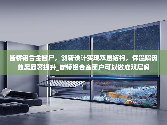 断桥铝合金窗户，创新设计实现双层结构，保温隔热效果显著提升_断桥铝合金窗户可以做成双层吗