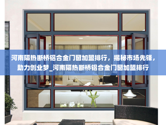 河南隔热断桥铝合金门窗加盟排行，揭秘市场先锋，助力创业梦_河南隔热断桥铝合金门窗加盟排行