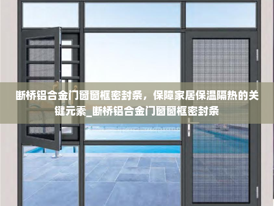 断桥铝合金门窗窗框密封条，保障家居保温隔热的关键元素_断桥铝合金门窗窗框密封条