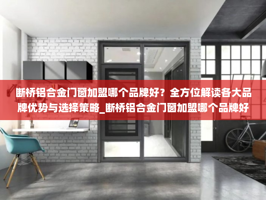 断桥铝合金门窗加盟哪个品牌好？全方位解读各大品牌优势与选择策略_断桥铝合金门窗加盟哪个品牌好