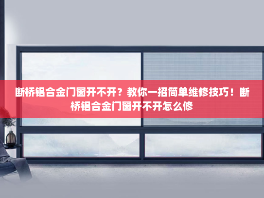 断桥铝合金门窗开不开？教你一招简单维修技巧！断桥铝合金门窗开不开怎么修