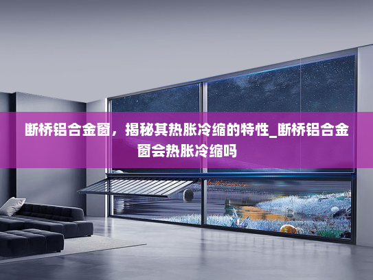 断桥铝合金窗，揭秘其热胀冷缩的特性_断桥铝合金窗会热胀冷缩吗